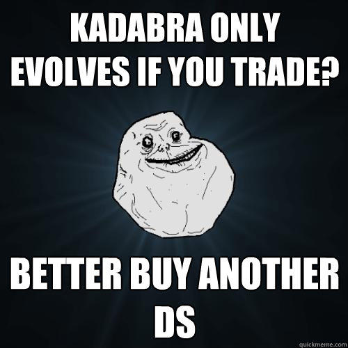 Kadabra only evolves if you trade? better buy another DS  Forever Alone