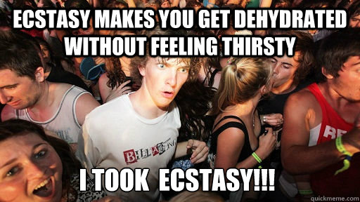 ecstasy makes you get dehydrated without feeling thirsty 
I took  ecstasy!!! - ecstasy makes you get dehydrated without feeling thirsty 
I took  ecstasy!!!  Sudden Clarity Clarence