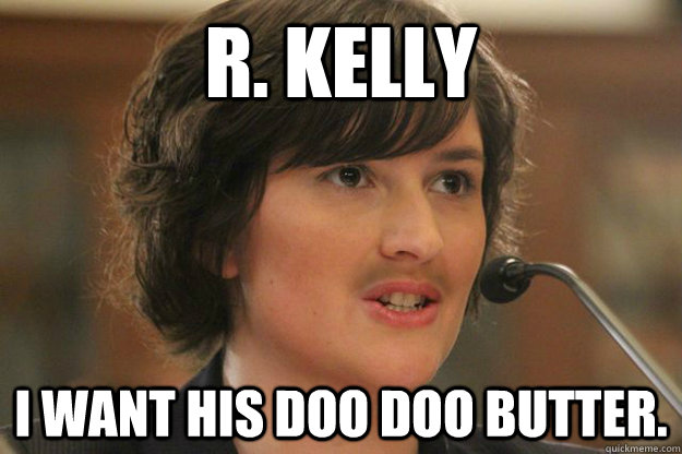 R. KELLY I WANT HIS DOO DOO BUTTER.  Slut Sandra Fluke