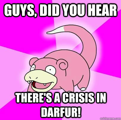 Guys, did you hear there's a crisis in Darfur! - Guys, did you hear there's a crisis in Darfur!  Slowpoke