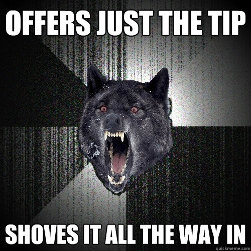 Offers just the tip Shoves it all the way in  Insanity Wolf