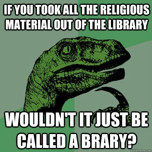 if you took all the religious material out of the library wouldn't it just be called a brary?   Philosoraptor