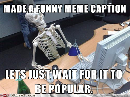 Made a funny meme caption Lets just wait for it to be popular.  Waiting skeleton