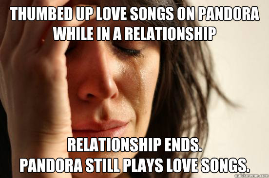 thumbed up love songs on Pandora while in a relationship Relationship ends.
Pandora still plays love songs.  First World Problems