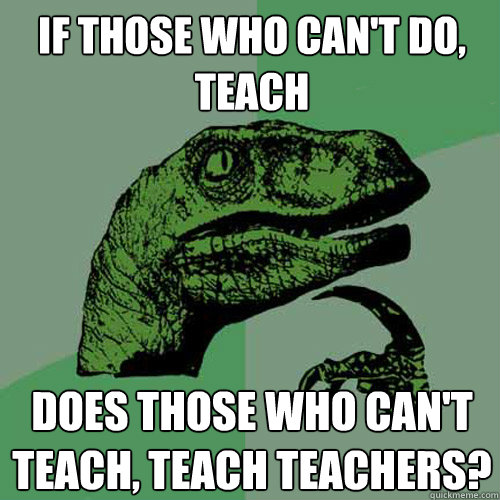 If those who can't do, teach Does those who can't teach, teach teachers? - If those who can't do, teach Does those who can't teach, teach teachers?  Philosoraptor