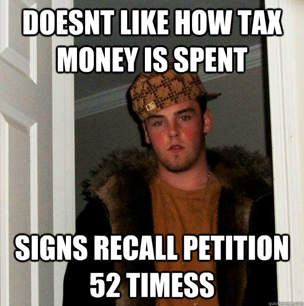 Doesnt like how tax money is spent signs recall petition 52 timess - Doesnt like how tax money is spent signs recall petition 52 timess  Scumbag Steve