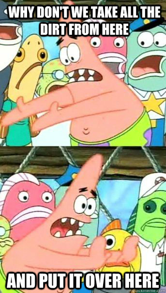 Why don't we take all the dirt from here and put it over here   Patrick Star