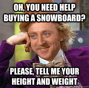 Oh, you need help buying a snowboard? Please, tell me your height and weight  Condescending Wonka