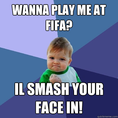 wanna play me at fifa? il smash your face in!  Success Kid