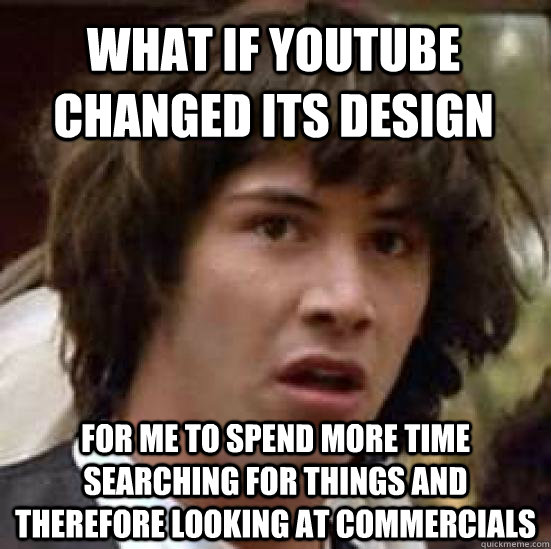 What if Youtube changed its design for me to spend more time searching for things and therefore looking at commercials  conspiracy keanu