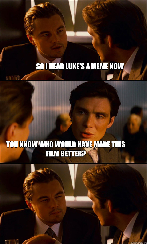 So I hear Luke's a meme now You know who would have made this film better?  Inception