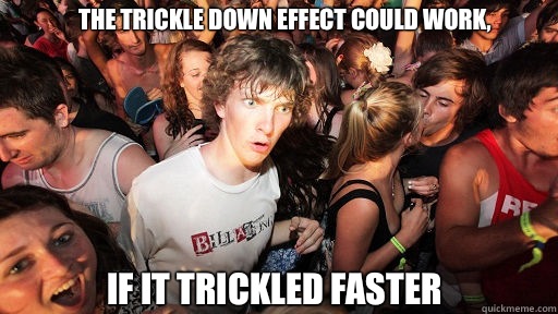 The trickle down effect could work, If it trickled faster   Sudden Clarity Clarence