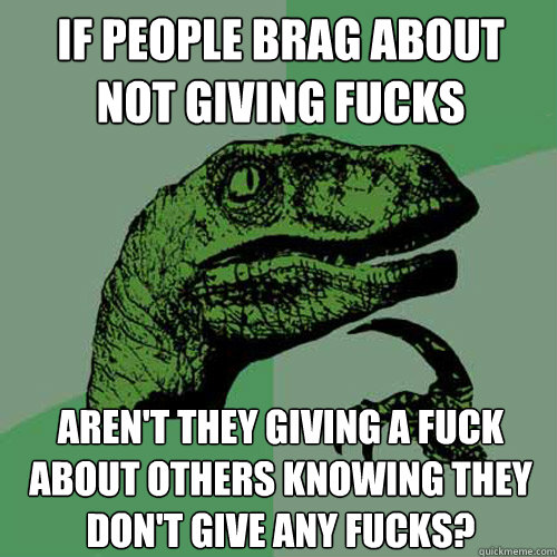 If people brag about not giving fucks Aren't they giving a fuck about others knowing they don't give any fucks?  Philosoraptor