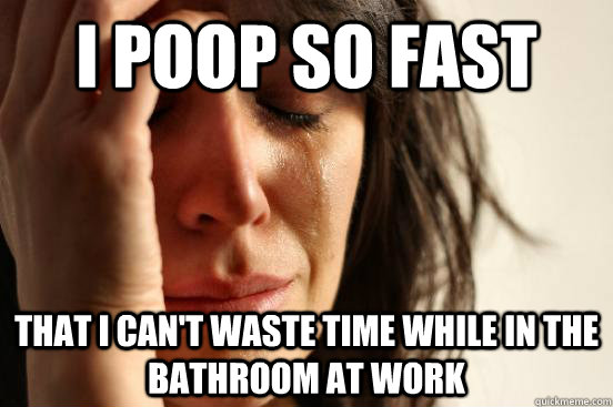 I poop so fast  that i can't waste time while in the bathroom at work - I poop so fast  that i can't waste time while in the bathroom at work  First World Problems