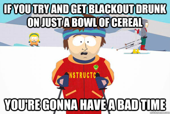 If you try and get blackout drunk on just a bowl of cereal You're gonna have a bad time  South Park Youre Gonna Have a Bad Time