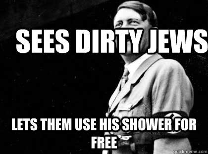 Sees dirty jews lets them use his shower for free  Good guy hitler