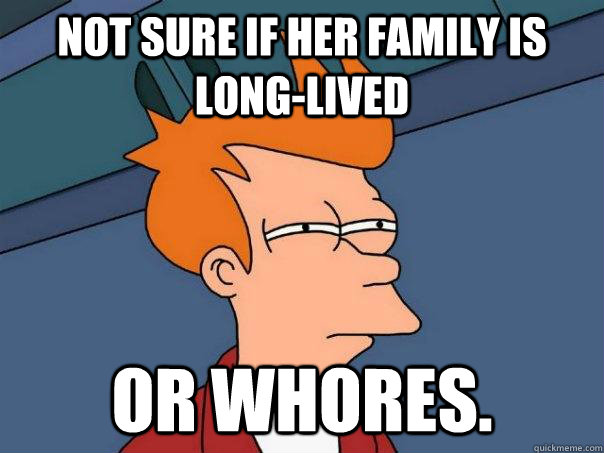 Not sure if her family is long-lived or whores. - Not sure if her family is long-lived or whores.  Futurama Fry