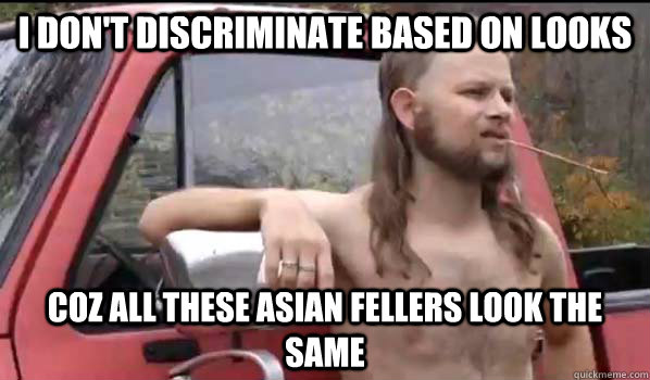 I don't discriminate based on looks coz all these Asian fellers look the same  Almost Politically Correct Redneck