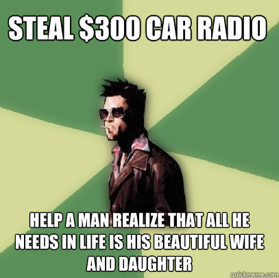 steal $300 car radio help a man realize that all he needs in life is his beautiful wife and daughter  Helpful Tyler Durden