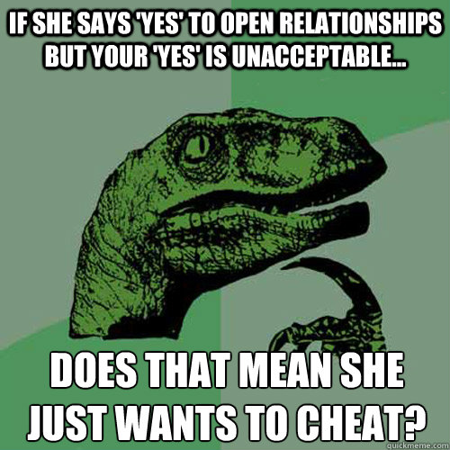 If she says 'yes' to open relationships but your 'yes' is unacceptable... Does that mean she just wants to cheat? - If she says 'yes' to open relationships but your 'yes' is unacceptable... Does that mean she just wants to cheat?  Philosoraptor