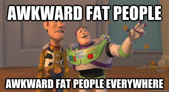 Awkward Fat People Awkward Fat People Everywhere  Toy Story Everywhere