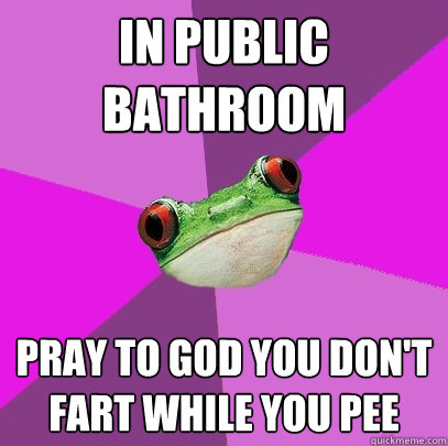 In public bathroom pray to God you don't fart while you pee  Foul Bachelorette Frog