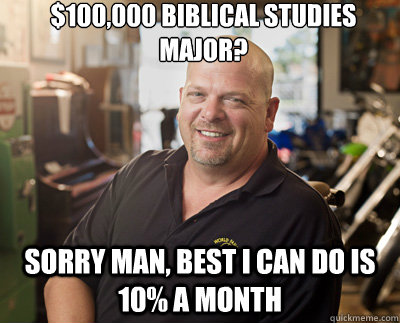 $100,000 Biblical Studies 
Major? Sorry Man, Best I can do is 10% a Month  Pawn Stars