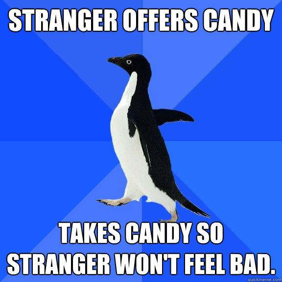 Stranger offers candy Takes candy so stranger won't feel bad.  