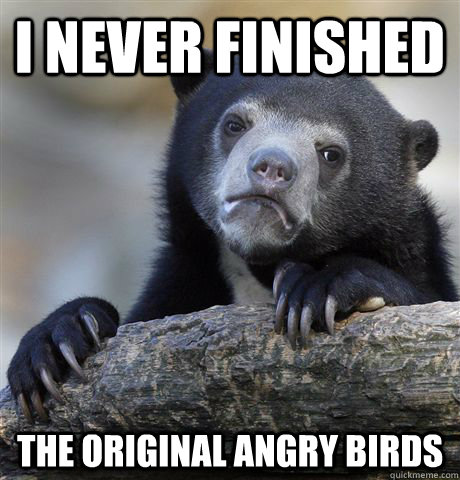 I never finished The original angry birds  Confession Bear