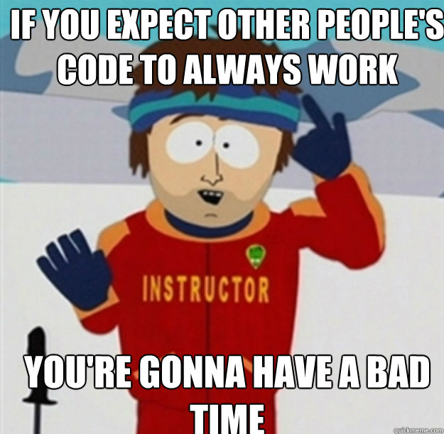 IF YOU expect other people's code to always work YOU'Re GONNA HAVE A BAD TIME  