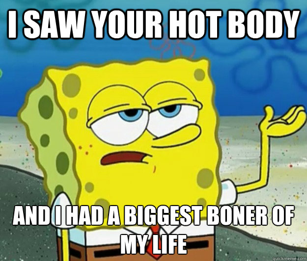 I saw your hot body And i had a biggest boner of my life  Tough Spongebob