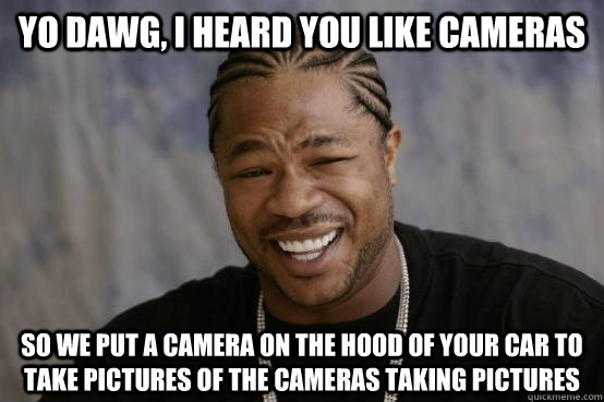 Yo Dawg, I heard you like cameras So we put a camera on the hood of your car to take pictures of the cameras taking pictures  YO DAWG