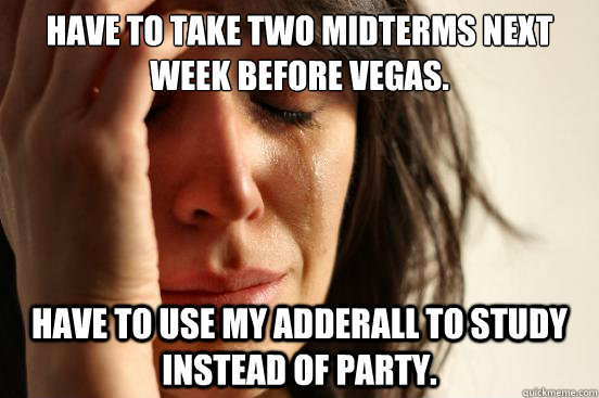 Have to take two midterms next week before Vegas.  Have to use my adderall to study instead of party.   First World Problems