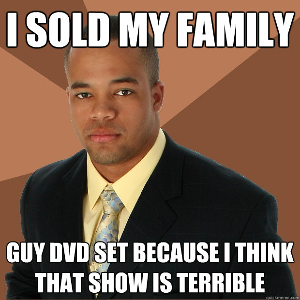 I sold my family guy dvd set because i think that show is terrible  Successful Black Man