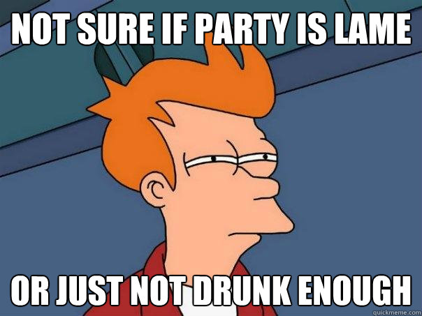 not sure if party is lame Or just not drunk enough  Futurama Fry