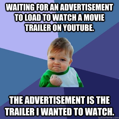 Waiting for an advertisement to load to watch a movie trailer on youtube. The advertisement is the trailer I wanted to watch.  Success Kid