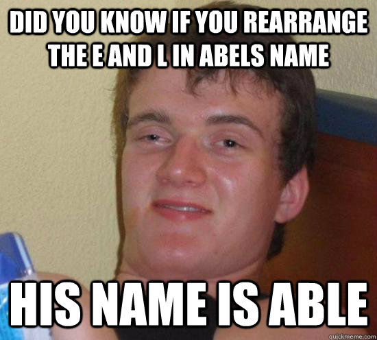 Did you know if you rearrange the E and L in abels name his name is able  Really High Guy