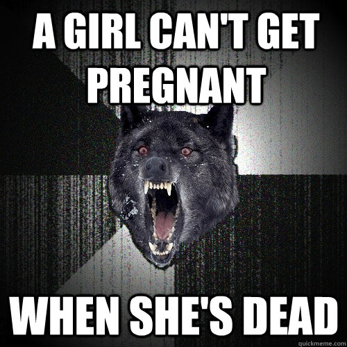 A girl can't get pregnant when she's dead  - A girl can't get pregnant when she's dead   Insanity Wolf