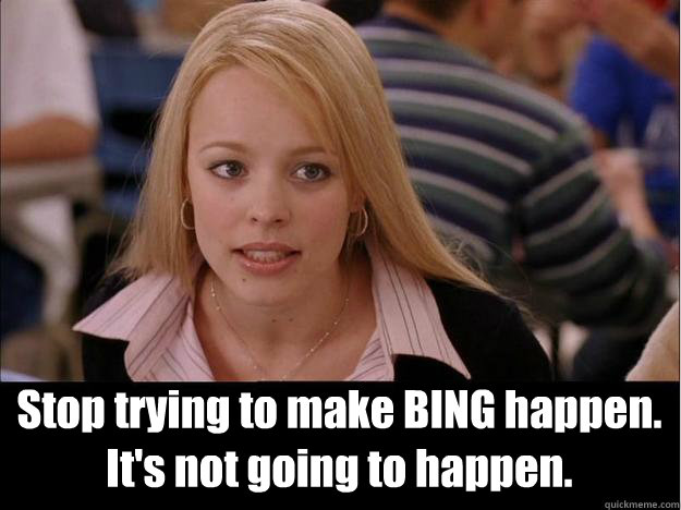  Stop trying to make BING happen.
It's not going to happen.  Its not going to happen