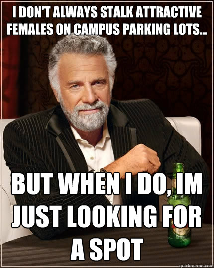 I don't always stalk attractive females on campus parking lots... but when i do, im just looking for a spot  The Most Interesting Man In The World