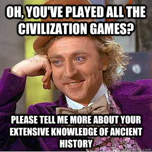 Oh, you've played all the civilization games? Please tell me more about your extensive knowledge of ancient history  Condescending Wonka