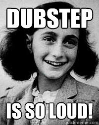 Dubstep is so loud!  