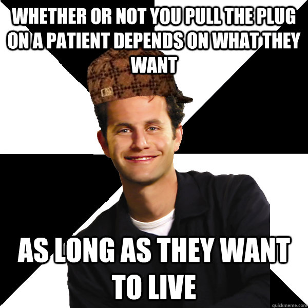 whether or not you pull the plug on a patient depends on what they want as long as they want to live - whether or not you pull the plug on a patient depends on what they want as long as they want to live  Scumbag Christian