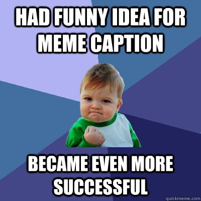 Had funny idea for meme caption Became even more successful  Success Kid