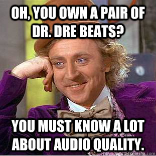 Oh, you own a pair of Dr. Dre Beats? You must know a lot about audio quality.  Condescending Wonka