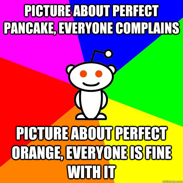 Picture about perfect pancake, everyone complains picture about perfect orange, everyone is fine with it  Reddit Alien