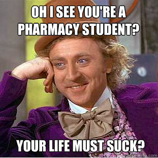 oh i see you're a pharmacy student? your life must suck?  Willy Wonka Meme