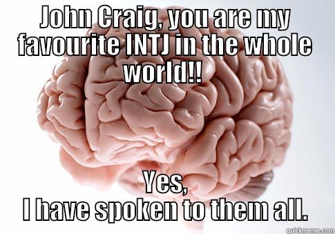 JOHN CRAIG, YOU ARE MY FAVOURITE INTJ IN THE WHOLE WORLD!!  YES, I HAVE SPOKEN TO THEM ALL. Scumbag Brain