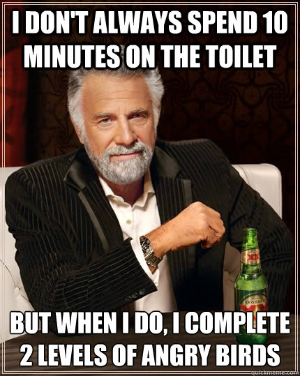 i don't always spend 10 minutes on the toilet but when i do, i complete 2 levels of angry birds - i don't always spend 10 minutes on the toilet but when i do, i complete 2 levels of angry birds  The Most Interesting Man In The World