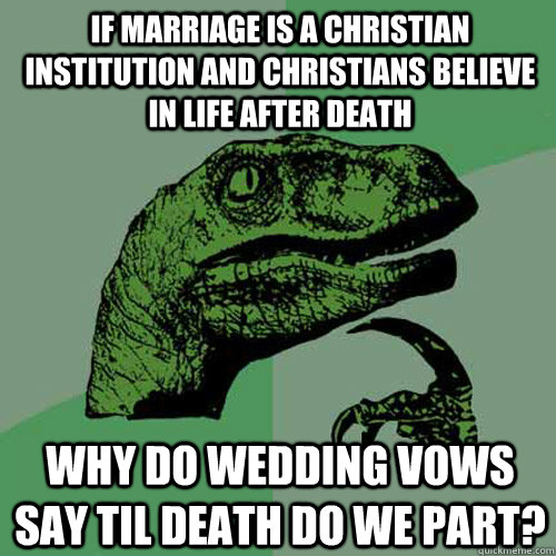 If marriage is a christian institution and christians believe in life after death why do wedding vows say til death do we part? - If marriage is a christian institution and christians believe in life after death why do wedding vows say til death do we part?  Philosoraptor